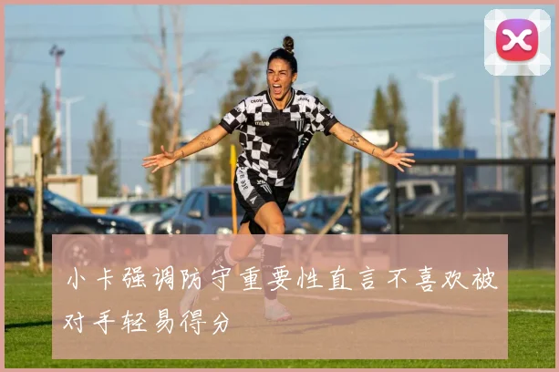 小卡强调防守重要性直言不喜欢被对手轻易得分