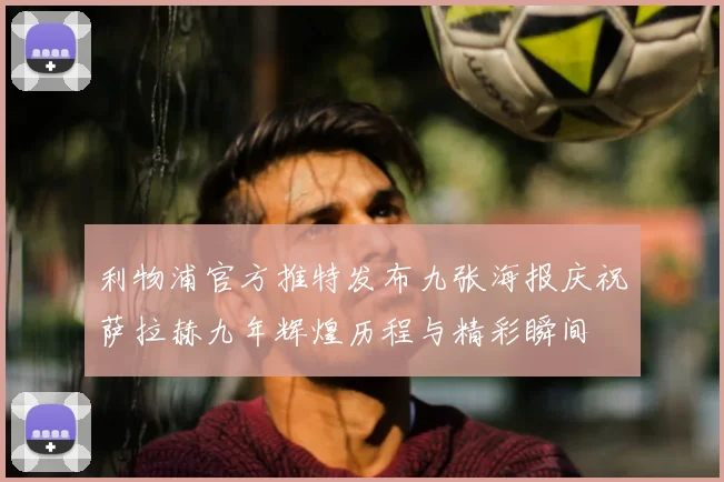 利物浦官方推特发布九张海报庆祝萨拉赫九年辉煌历程与精彩瞬间