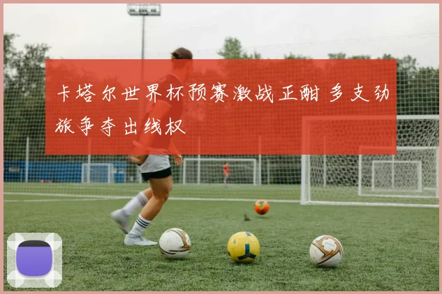 卡塔尔世界杯预赛激战正酣 多支劲旅争夺出线权