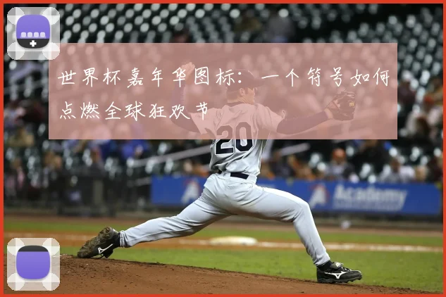 世界杯嘉年华图标：一个符号如何点燃全球狂欢节