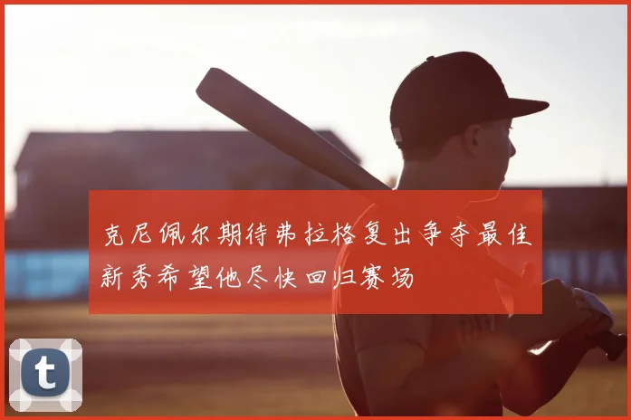 克尼佩尔期待弗拉格复出争夺最佳新秀希望他尽快回归赛场