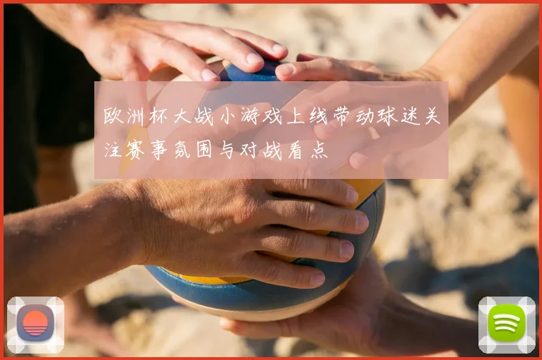 欧洲杯大战小游戏上线带动球迷关注赛事氛围与对战看点