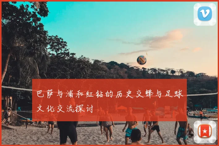 巴萨与浦和红钻的历史交锋与足球文化交流探讨