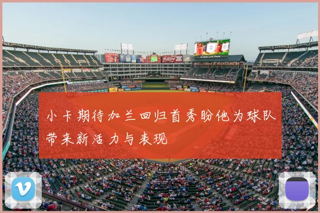 小卡期待加兰回归首秀盼他为球队带来新活力与表现