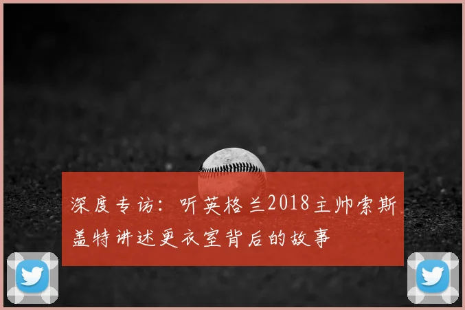 深度专访：听英格兰2018主帅索斯盖特讲述更衣室背后的故事
