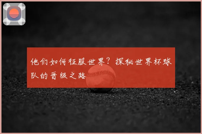 他们如何征服世界?探秘世界杯球队的晋级之路