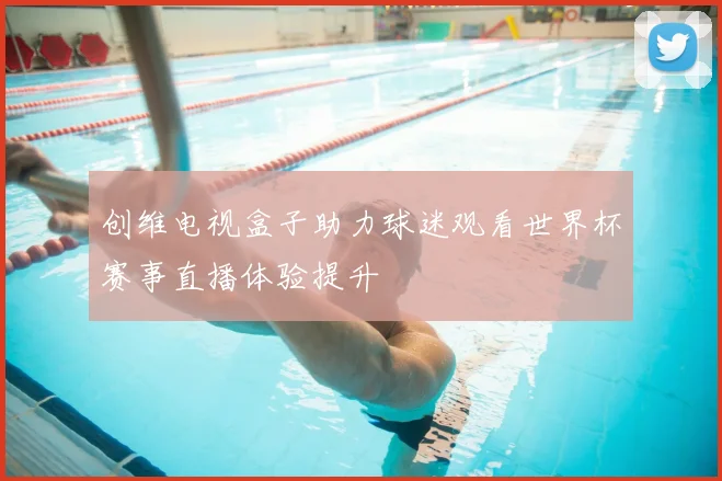 创维电视盒子助力球迷观看世界杯赛事直播体验提升