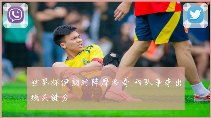 世界杯伊朗对阵摩洛哥 两队争夺出线关键分