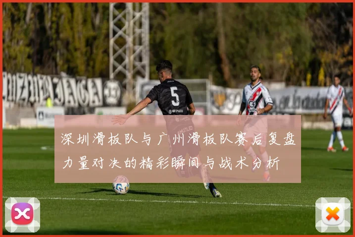 深圳滑板队与广州滑板队赛后复盘力量对决的精彩瞬间与战术分析