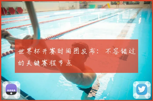 世界杯开赛时间图发布:不容错过的关键赛程节点