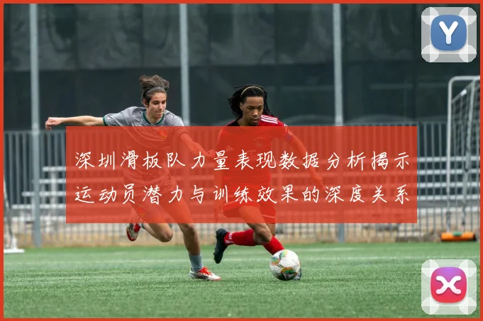 深圳滑板队力量表现数据分析揭示运动员潜力与训练效果的深度关系