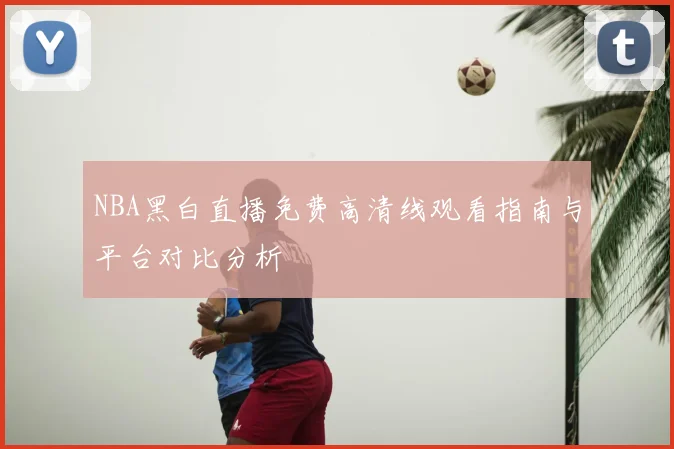 NBA黑白直播免费高清线观看指南与平台对比分析