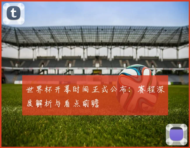 世界杯开幕时间正式公布：赛程深度解析与看点前瞻