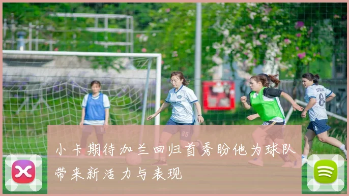 小卡期待加兰回归首秀盼他为球队带来新活力与表现