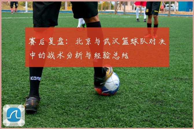 赛后复盘：北京与武汉篮球队对决中的战术分析与经验总结