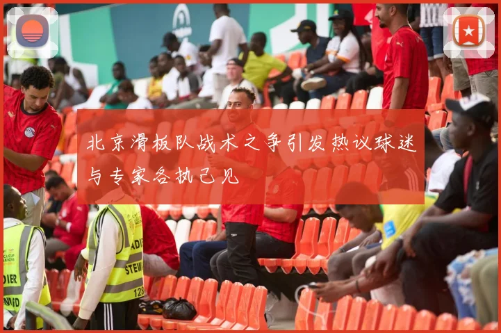 北京滑板队战术之争引发热议球迷与专家各执己见