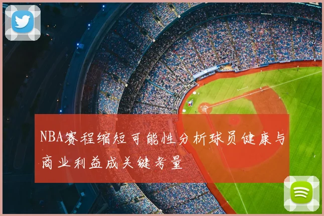 NBA赛程缩短可能性分析球员健康与商业利益成关键考量