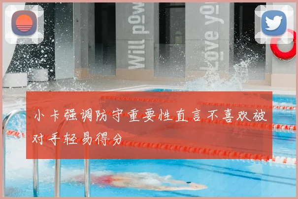 小卡强调防守重要性直言不喜欢被对手轻易得分