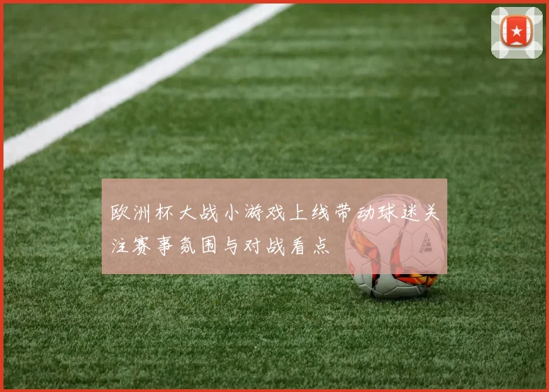 欧洲杯大战小游戏上线带动球迷关注赛事氛围与对战看点