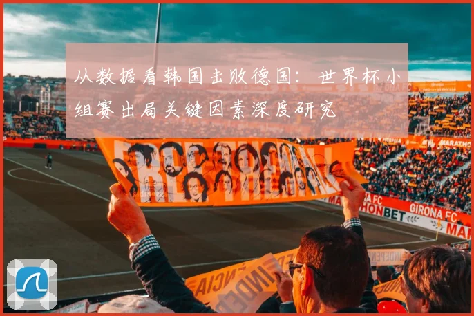 从数据看韩国击败德国：世界杯小组赛出局关键因素深度研究