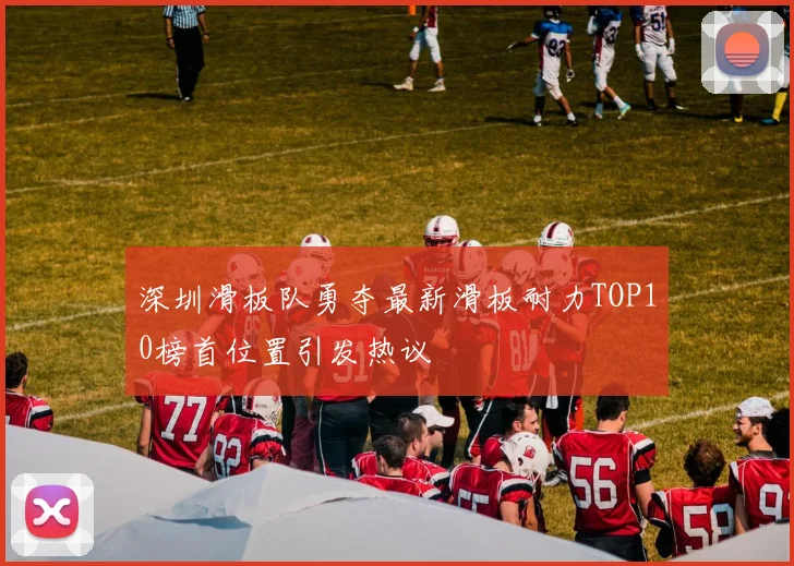 深圳滑板队勇夺最新滑板耐力TOP10榜首位置引发热议
