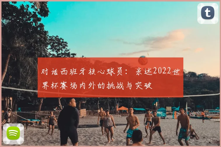 对话西班牙核心球员:亲述2022世界杯赛场内外的挑战与突破