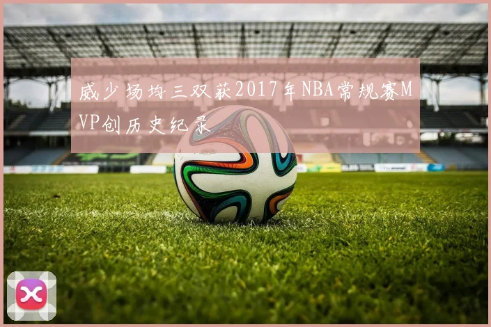 威少场均三双获2017年NBA常规赛MVP创历史纪录