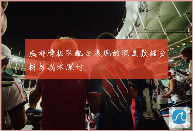 成都滑板队配合表现的深度数据分析与战术探讨