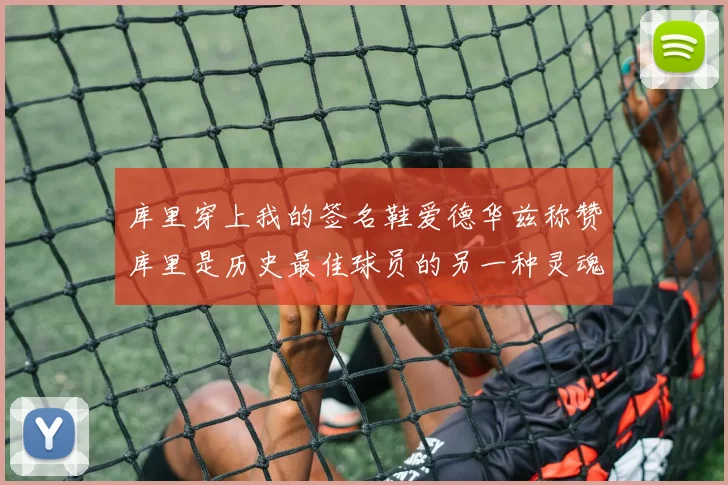 库里穿上我的签名鞋爱德华兹称赞库里是历史最佳球员的另一种灵魂