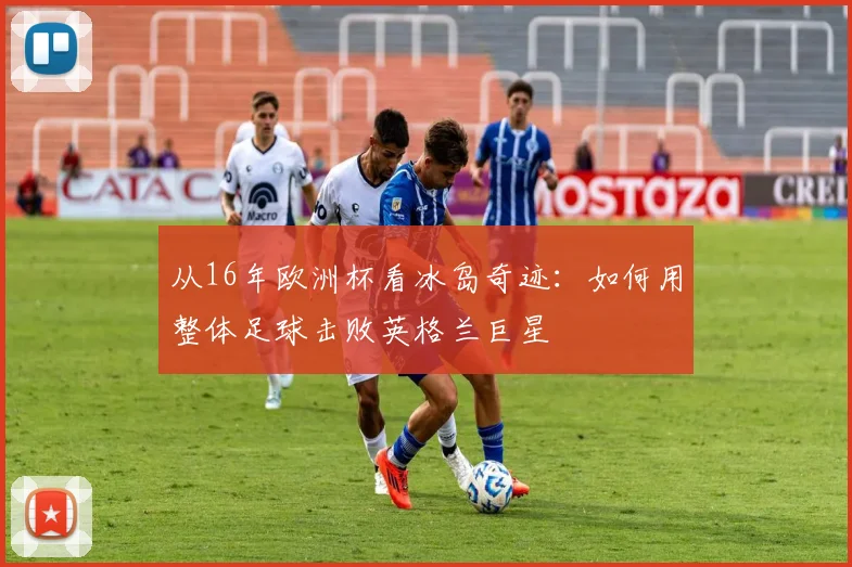 从16年欧洲杯看冰岛奇迹：如何用整体足球击败英格兰巨星