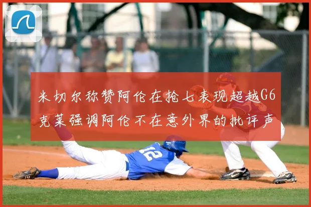 米切尔称赞阿伦在抢七表现超越G6克莱强调阿伦不在意外界的批评声音