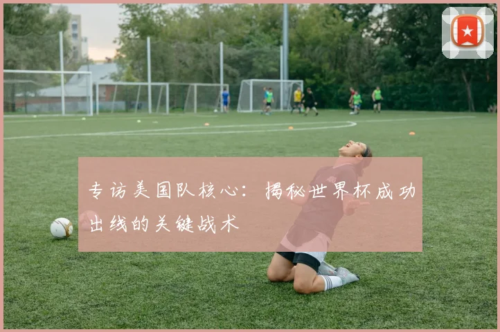 专访美国队核心：揭秘世界杯成功出线的关键战术