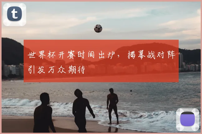 世界杯开赛时间出炉，揭幕战对阵引发万众期待